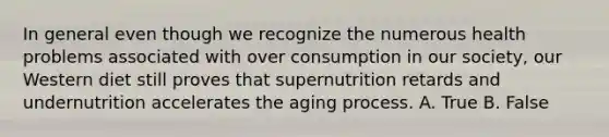 In general even though we recognize the numerous health problems associated with over consumption in our society, our Western diet still proves that supernutrition retards and undernutrition accelerates the aging process. A. True B. False