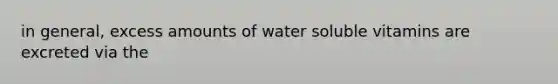 in general, excess amounts of water soluble vitamins are excreted via the