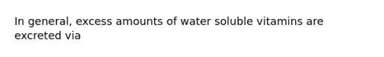 In general, excess amounts of water soluble vitamins are excreted via