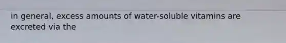 in general, excess amounts of water-soluble vitamins are excreted via the