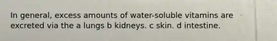 In general, excess amounts of water-soluble vitamins are excreted via the a lungs b kidneys. c skin. d intestine.