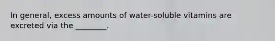 In general, excess amounts of water-soluble vitamins are excreted via the ________.