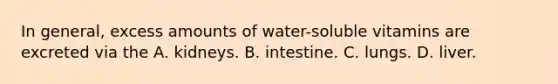 In general, excess amounts of water-soluble vitamins are excreted via the A. kidneys. B. intestine. C. lungs. D. liver.