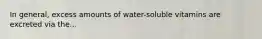 In general, excess amounts of water-soluble vitamins are excreted via the...