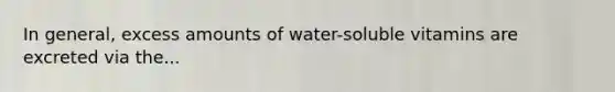 In general, excess amounts of water-soluble vitamins are excreted via the...