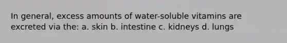 In general, excess amounts of water-soluble vitamins are excreted via the: a. skin b. intestine c. kidneys d. lungs