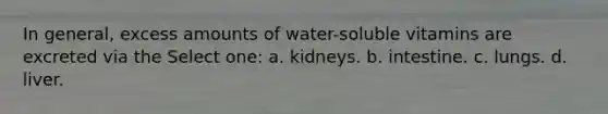 In general, excess amounts of water-soluble vitamins are excreted via the Select one: a. kidneys. b. intestine. c. lungs. d. liver.