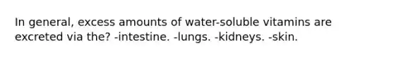 In general, excess amounts of water-soluble vitamins are excreted via the? -intestine. -lungs. -kidneys. -skin.