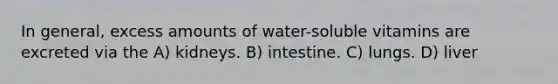 In general, excess amounts of water-soluble vitamins are excreted via the A) kidneys. B) intestine. C) lungs. D) liver