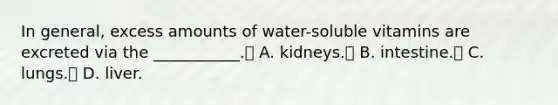 In general, excess amounts of water-soluble vitamins are excreted via the ___________. A. kidneys. B. intestine. C. lungs. D. liver.