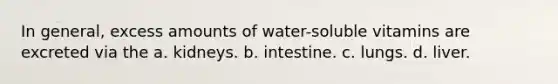 In general, excess amounts of water-soluble vitamins are excreted via the a. kidneys. b. intestine. c. lungs. d. liver.