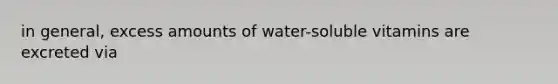 in general, excess amounts of water-soluble vitamins are excreted via