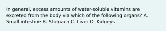 In general, excess amounts of water-soluble vitamins are excreted from the body via which of the following organs? A. Small intestine B. Stomach C. Liver D. Kidneys