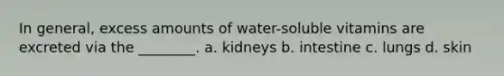 In general, excess amounts of water-soluble vitamins are excreted via the ________. a. kidneys b. intestine c. lungs d. skin