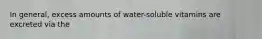 In general, excess amounts of water-soluble vitamins are excreted via the