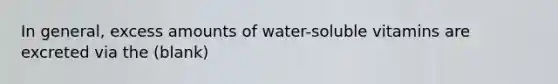 In general, excess amounts of water-soluble vitamins are excreted via the (blank)