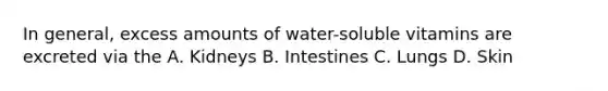 In general, excess amounts of water-soluble vitamins are excreted via the A. Kidneys B. Intestines C. Lungs D. Skin