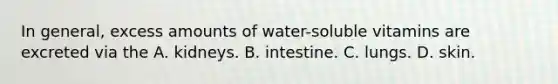 In general, excess amounts of water-soluble vitamins are excreted via the A. kidneys. B. intestine. C. lungs. D. skin.