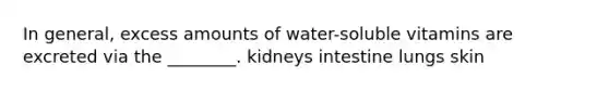 In general, excess amounts of water-soluble vitamins are excreted via the ________. kidneys intestine lungs skin