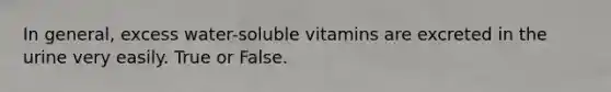 In general, excess water-soluble vitamins are excreted in the urine very easily. True or False.