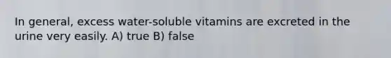 In general, excess water-soluble vitamins are excreted in the urine very easily. A) true B) false