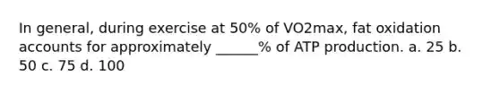 In general, during exercise at 50% of VO2max, fat oxidation accounts for approximately ______% of <a href='https://www.questionai.com/knowledge/kQXM5vFKbG-atp-production' class='anchor-knowledge'>atp production</a>. a. 25 b. 50 c. 75 d. 100