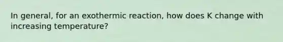 In general, for an exothermic reaction, how does K change with increasing temperature?