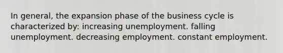 In general, the expansion phase of the business cycle is characterized by: increasing unemployment. falling unemployment. decreasing employment. constant employment.