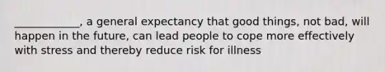 ____________, a general expectancy that good things, not bad, will happen in the future, can lead people to cope more effectively with stress and thereby reduce risk for illness