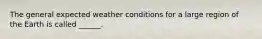 The general expected weather conditions for a large region of the Earth is called ______.