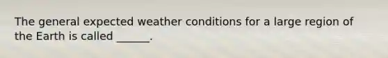 The general expected weather conditions for a large region of the Earth is called ______.