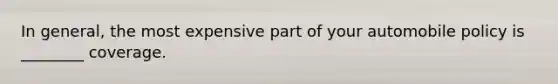 In general, the most expensive part of your automobile policy is ________ coverage.
