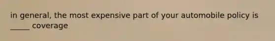 in general, the most expensive part of your automobile policy is _____ coverage