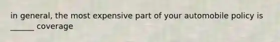 in general, the most expensive part of your automobile policy is ______ coverage