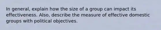 In general, explain how the size of a group can impact its effectiveness. Also, describe the measure of effective domestic groups with political objectives.