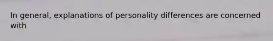 In general, explanations of personality differences are concerned with