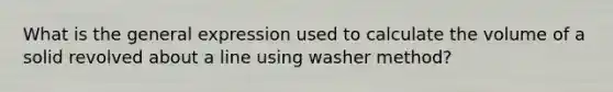 What is the general expression used to calculate the volume of a solid revolved about a line using washer method?