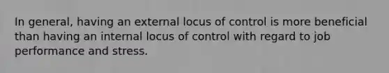 In general, having an external locus of control is more beneficial than having an internal locus of control with regard to job performance and stress.