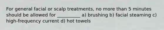 For general facial or scalp treatments, no more than 5 minutes should be allowed for __________ a) brushing b) facial steaming c) high-frequency current d) hot towels