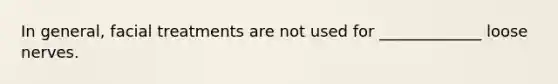 In general, facial treatments are not used for _____________ loose nerves.