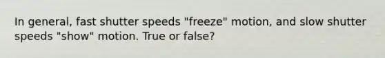 In general, fast shutter speeds "freeze" motion, and slow shutter speeds "show" motion. True or false?