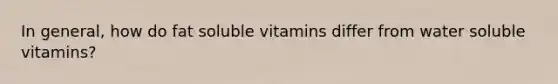 In general, how do fat soluble vitamins differ from water soluble vitamins?