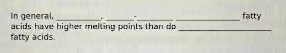 In general, ___________, _______-_________ ________________ fatty acids have higher melting points than do _______________________ fatty acids.