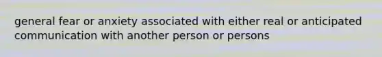 general fear or anxiety associated with either real or anticipated communication with another person or persons