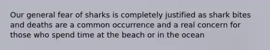 Our general fear of sharks is completely justified as shark bites and deaths are a common occurrence and a real concern for those who spend time at the beach or in the ocean