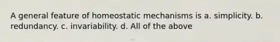 A general feature of homeostatic mechanisms is a. simplicity. b. redundancy. c. invariability. d. All of the above