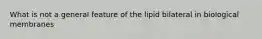 What is not a general feature of the lipid bilateral in biological membranes