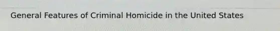 General Features of Criminal Homicide in the United States