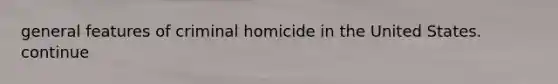 general features of criminal homicide in the United States. continue