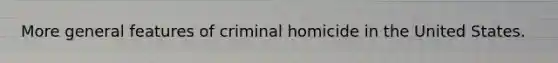 More general features of criminal homicide in the United States.